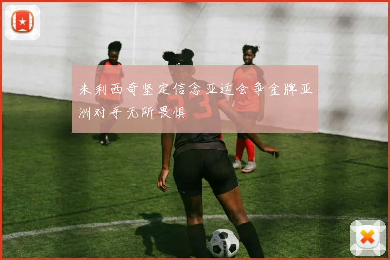米利西奇坚定信念亚运会争金牌亚洲对手无所畏惧